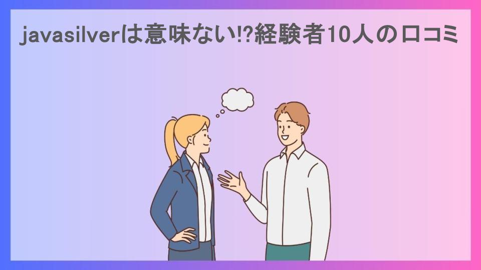 javasilverは意味ない!?経験者10人の口コミ